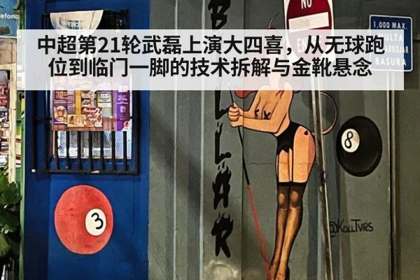 中超第21轮武磊上演大四喜，从无球跑位到临门一脚的技术拆解与金靴悬念