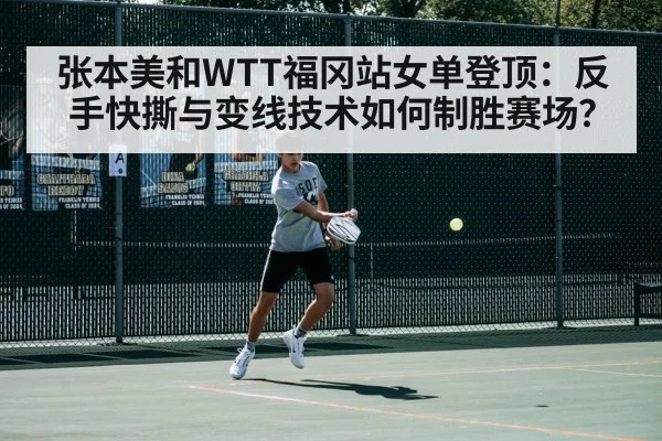 张本美和WTT福冈站女单登顶：反手快撕与变线技术如何制胜赛场？