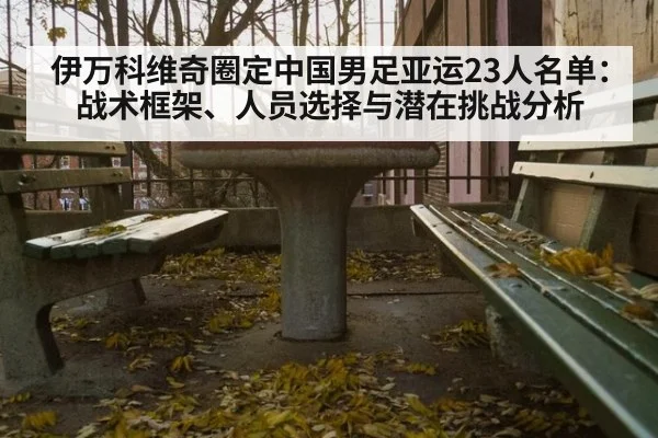 伊万科维奇圈定中国男足亚运23人名单：战术框架、人员选择与潜在挑战分析