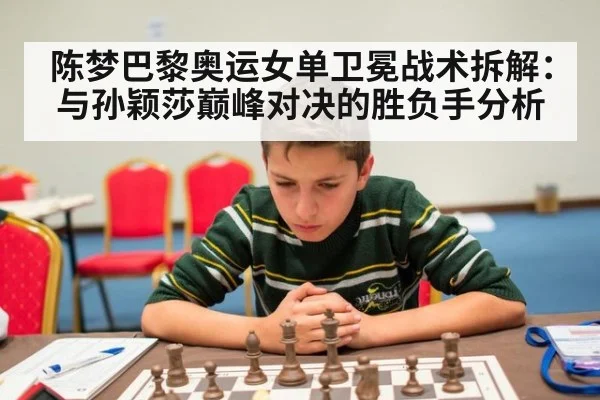 陈梦巴黎奥运女单卫冕战术拆解：与孙颖莎巅峰对决的胜负手分析