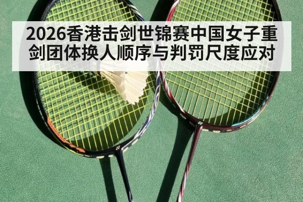 2026香港击剑世锦赛中国女子重剑团体换人顺序与判罚尺度应对