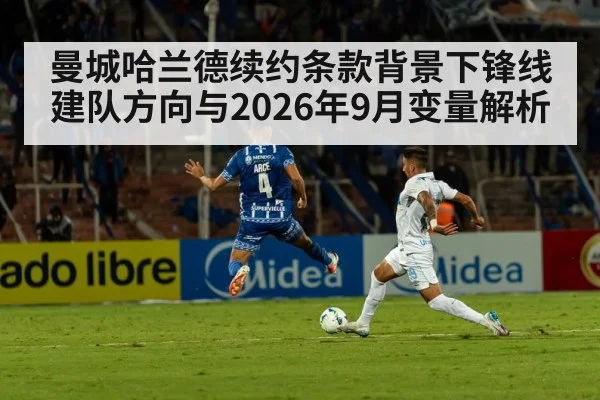 曼城哈兰德续约条款背景下锋线建队方向与2026年9月变量解析