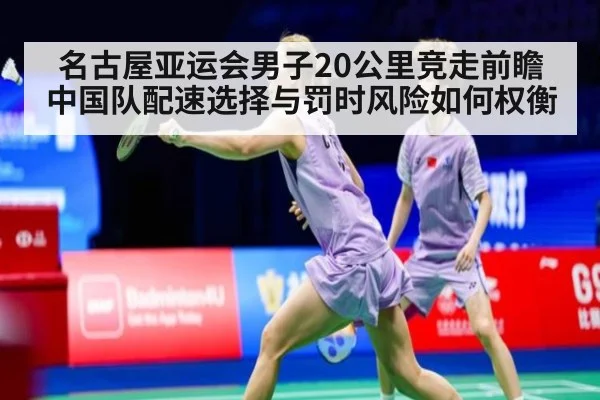 名古屋亚运会男子20公里竞走前瞻 中国队配速选择与罚时风险如何权衡
