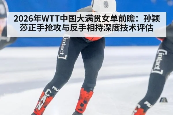 2026年WTT中国大满贯女单前瞻：孙颖莎正手抢攻与反手相持深度技术评估