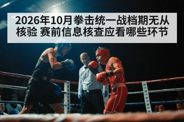 2026年10月拳击统一战档期无从核验 赛前信息核查应看哪些环节